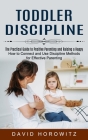 Toddler Discipline: The Practical Guide to Positive Parenting and Raising a Happy (How to Connect and Use Discipline Methods for Effective By David Horowitz Cover Image