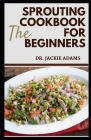 The Sprouting Cookbook for Beginners: Soil Sprouted Greens Recipes to Decrease Pain, Optimize Health and Maximize Your Quality of Life Cover Image