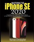 Mastering the iPhone SE 2020: A Complete 2020 Guide to the Hidden Features to Your iPhone SE Second Generation and Troubleshooting Common Problems By Konrad Christopher Cover Image
