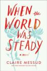 When the World Was Steady: A Novel By Claire Messud Cover Image