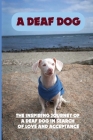 A Deaf Dog: The Inspiring Journey Of A Deaf Dog In Search Of Love And Acceptance: Rescue Dogs And Their Beautiful Adoption Stories Cover Image