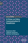 A Primer on Policy Communication in Kazakhstan By Basskaran Nair, Saltanat Janenova, Balzhan Serikbayeva Cover Image