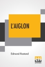 L'Aiglon: A Play In Six Acts Adapted Into English By Louis N. Parker Cover Image