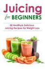 Juicing for Beginners: 50 Healthy&Delicious Juicing Recipes for Weight Loss(Juicing recipes for vitality and health, Juicing for health recip Cover Image