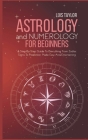 Astrology And Numerology For Beginners: A Step-By-Step Guide To Everything From Zodiac Signs To Prediction, Made Easy And Entertaining Cover Image