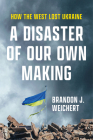 A Disaster of Our Own Making: How the West Lost Ukraine Cover Image