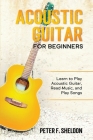 Acoustic Guitar for Beginners: Learn to Play Acoustic Guitar, Read Music, and Play Songs By Peter F. Sheldon Cover Image