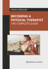 Becoming a Physical Therapist: The Complete Guide By Frank Gregory (Editor) Cover Image