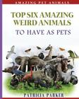 Top Six Amazing Weird Animals: To Have As Pets By Pet Books (Illustrator), Patricia Parker Cover Image