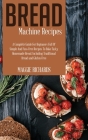 Bread Machine Recipes: A Complete Guide For Beginners Full Of Simple And Fuss-Free Recipes To Bake Tasty Homemade Bread. Including Traditiona Cover Image