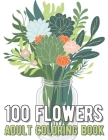 100 Flowers Coloring Book: An Adult Coloring Book with Bouquets, Wreaths, Swirls, Patterns, Decorations, Inspirational Designs, and Much More! Cover Image