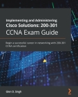 Implementing and Administering Cisco Solutions 200-301 CCNA Exam Guide: Begin a successful career in networking with 200-301 CCNA certification By Glen D. Singh Cover Image