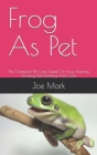 Frog As Pet: The Complete Pet Care Guide On Frog Training, Housing, Diet Feeding And Care Cover Image
