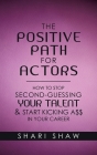 The Positive Path for Actors: How to Stop Second-Guessing Your Talent & Start Kicking A$$ in Your Career By Shari Shaw Cover Image