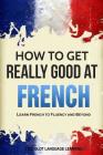 How to Get Really Good at French: Learn French to Fluency and Beyond By Language Learning Polyglot Cover Image