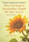 How Learning to Say Goodbye Taught Me How to Live: (A Spiritual Memoir) By Joffre McClung Cover Image