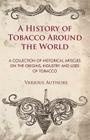 A History of Tobacco Around the World - A Collection of Historical Articles on the Origins, Industry and Uses of Tobacco By Various Cover Image