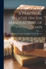 A Practical Treatise On the Manufacture of Soaps: With Numerous Woodcuts and Elaborate Working Drawings Cover Image