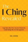 The I Ching Revealed: Tap Into the Five Secret Patterns Underlying the 64 Hexagrams By Bill Bodri Cover Image