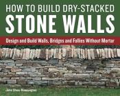 How to Build Dry-Stacked Stone Walls: Design and Build Walls, Bridges and Follies Without Mortar By John Shaw-Rimmington Cover Image