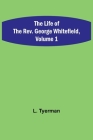 The Life of the Rev. George Whitefield, Volume 1 By L. Tyerman Cover Image