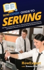 HowExpert Guide to Serving: 101 Tips to Learn How to Serve, Give Excellent Customer Service, and Achieve Success as a Server in the Restaurant Ind By Howexpert, Emma Eliason Cover Image