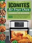 The Simple Iconites Air Fryer Oven Cookbook for Beginners: 500 Quick-To-Make Easy-To-Remember Iconites Air Fryer Oven Recipes to Fry, Roast, Bake, and Cover Image