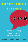 Championing Science: Communicating Your Ideas to Decision Makers By Roger D. Aines, Amy L. Aines Cover Image