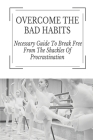 Overcome The Bad Habits: Necessary Guide To Break Free From The Shackles Of Procrastination: Achieve Success In Life By Dianne Fenninger Cover Image