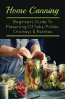 Home Canning: Beginner's Guide To Preserving Of Salsa, Pickles, Chutneys & Relishes: Preserving Chutney In Jars By Robert Rosiles Cover Image