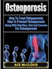 Osteoporosis: How To Treat Osteoporosis: How To Prevent Osteoporosis: Along With Nutrition, Diet And Exercise For Osteoporosis By Ace McCloud Cover Image