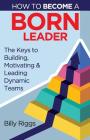 How to Become a Born Leader: Keys to Building, Motivating, and Leading Dynamic Teams Cover Image