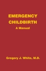Emergency Childbirth: A Manual By Gregory J. White Cover Image
