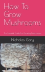 How To Grow Mushrooms: The Essential Guide For Growing Mushrooms By Nicholas Gary Cover Image