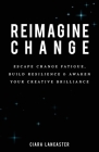 Reimagine Change: Escape Change Fatigue, Build Resilience and Awaken Your Creative Brilliance By Ciara Lancaster Cover Image