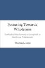 Posturing Towards Wholeness: Our Radical Way Forward to Living Well as Healthcare Professionals By Thomas Lenz Cover Image