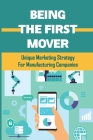 Being The First Mover: Unique Marketing Strategy For Manufacturing Companies: New Way To Match Manufacturer Prospective Customers' Buying Str By Graham Laipple Cover Image