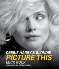 Debbie Harry & Blondie: Picture This By Mick Rock, Mick Rock (Photographer), Debbie Harry (Foreword by) Cover Image