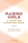 Raising Girls: A Christian Parenting Book: A Practical Guide to Faith-Based Parenting Cover Image