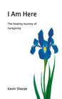 I Am Here: The Healing Journey of Caregiving By Kevin Sharpe Cover Image