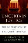 Uncertain Justice: The Roberts Court and the Constitution By Laurence Tribe, Joshua Matz Cover Image