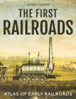 The First Railroads: Atlas of Early Railroads By Derek Hayes Cover Image