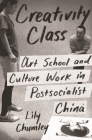 Creativity Class: Art School and Culture Work in Postsocialist China Cover Image