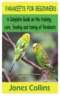 Parakeets for Beginners: A Complete Guide on the training, care, feeding and taming of parakeets By Jones Collins Cover Image