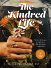 The Kindred Life: Stories and Recipes to Cultivate a Life of Organic Connection By Christine Marie Bailey Cover Image