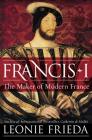Francis I: The Maker of Modern France By Leonie Frieda Cover Image