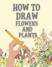 How to Draw Flowers and Plants: Step-by-Step Flowers, Leaves, Cacti, Succulents, and Other Items Found in Nature By Nate Mount Cover Image