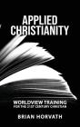 Applied Christianity: Worldview Training for the 21st Century Christian By Brian Horvath Cover Image