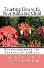 Trusting Him with Your Addicted Child: Encouragement for Parents of Addicts By Charlotte Holt Cover Image