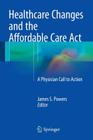 Healthcare Changes and the Affordable Care ACT: A Physician Call to Action By James S. Powers (Editor) Cover Image